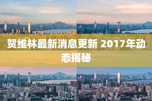 賀維林最新消息更新 2017年動態(tài)揭秘