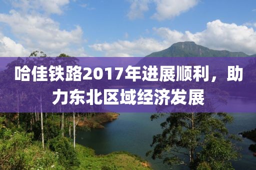 哈佳鐵路2017年進展順利，助力東北區(qū)域經(jīng)濟發(fā)展