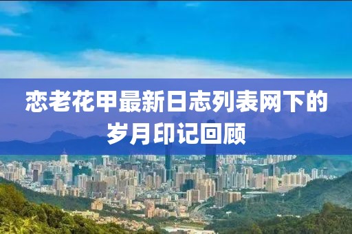 戀老花甲最新日志列表網(wǎng)下的歲月印記回顧