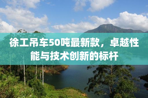 徐工吊車50噸最新款，卓越性能與技術(shù)創(chuàng)新的標(biāo)桿