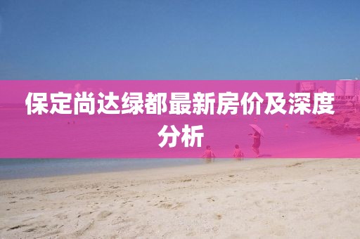 保定尚達(dá)綠都最新房價及深度分析