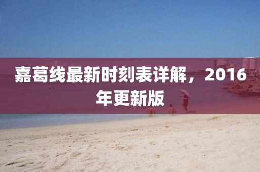 嘉葛線最新時(shí)刻表詳解，2016年更新版