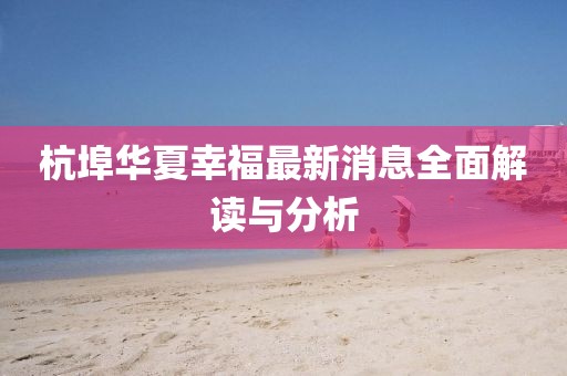 杭埠華夏幸福最新消息全面解讀與分析