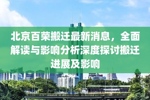 北京百榮搬遷最新消息，全面解讀與影響分析深度探討搬遷進展及影響