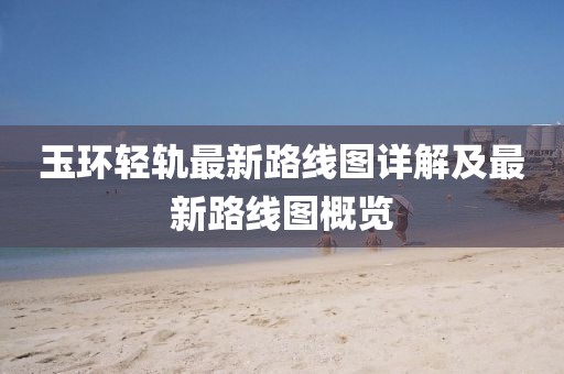 玉環(huán)輕軌最新路線圖詳解及最新路線圖概覽