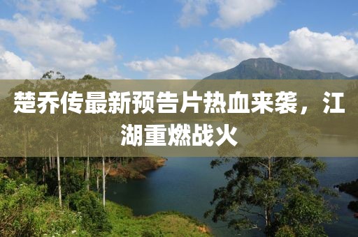 楚喬傳最新預(yù)告片熱血來襲，江湖重燃戰(zhàn)火