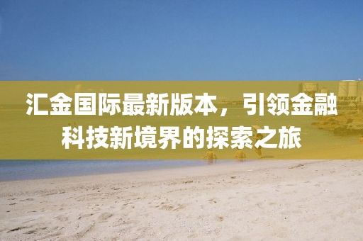 匯金國際最新版本，引領(lǐng)金融科技新境界的探索之旅