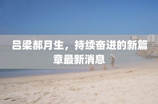 呂梁郝月生，持續(xù)奮進的新篇章最新消息