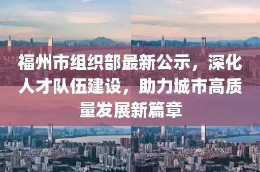 福州市組織部最新公示，深化人才隊(duì)伍建設(shè)，助力城市高質(zhì)量發(fā)展新篇章