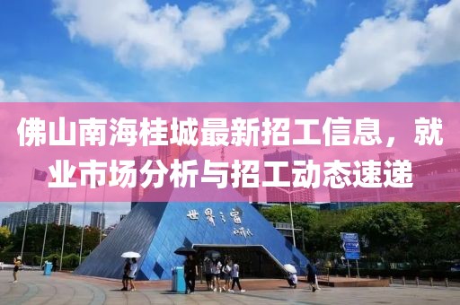 佛山南海桂城最新招工信息，就業(yè)市場分析與招工動態(tài)速遞