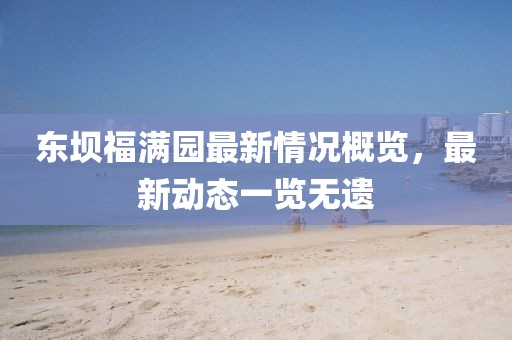 東壩福滿園最新情況概覽，最新動態(tài)一覽無遺
