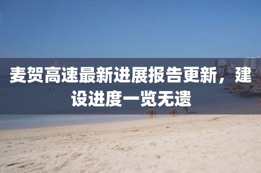 麥賀高速最新進(jìn)展報(bào)告更新，建設(shè)進(jìn)度一覽無遺