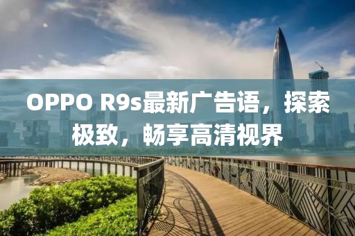 OPPO R9s最新廣告語，探索極致，暢享高清視界