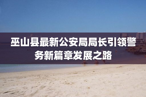 巫山縣最新公安局局長引領(lǐng)警務(wù)新篇章發(fā)展之路