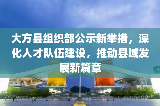 大方縣組織部公示新舉措，深化人才隊(duì)伍建設(shè)，推動(dòng)縣域發(fā)展新篇章