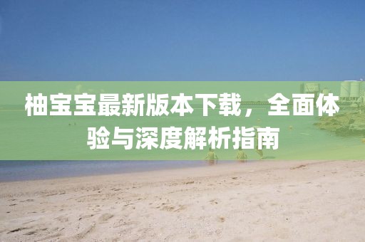 柚寶寶最新版本下載，全面體驗與深度解析指南