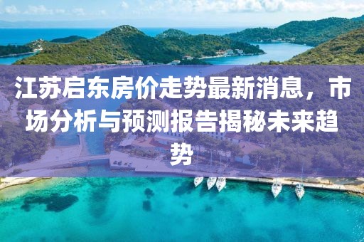 江蘇啟東房價走勢最新消息，市場分析與預(yù)測報告揭秘未來趨勢
