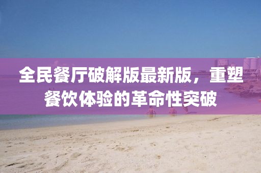 全民餐廳破解版最新版，重塑餐飲體驗(yàn)的革命性突破