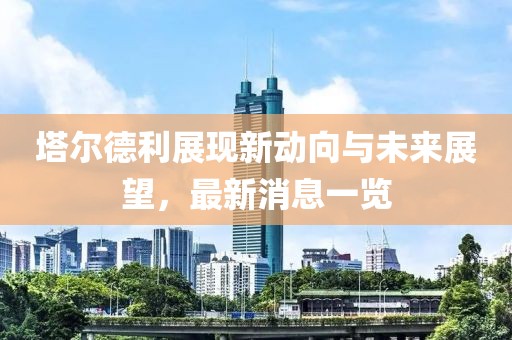 塔爾德利展現(xiàn)新動向與未來展望，最新消息一覽