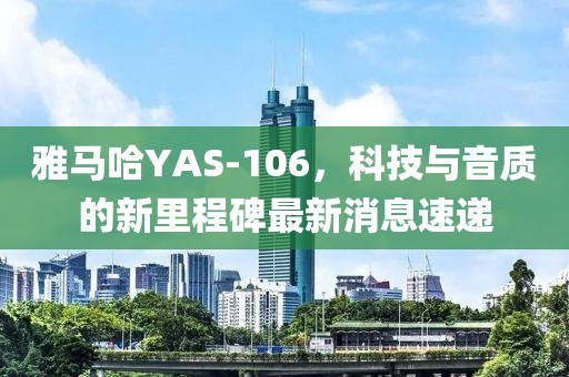 雅馬哈YAS-106，科技與音質的新里程碑最新消息速遞