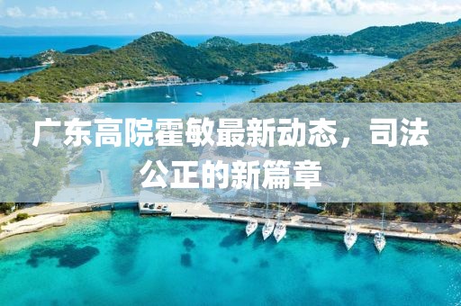 廣東高院霍敏最新動(dòng)態(tài)，司法公正的新篇章