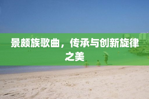 景頗族歌曲，傳承與創(chuàng)新旋律之美