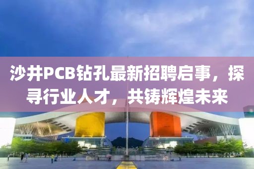 沙井PCB鉆孔最新招聘啟事，探尋行業(yè)人才，共鑄輝煌未來(lái)