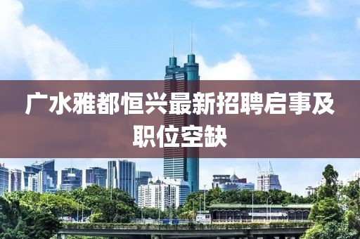 廣水雅都恒興最新招聘啟事及職位空缺