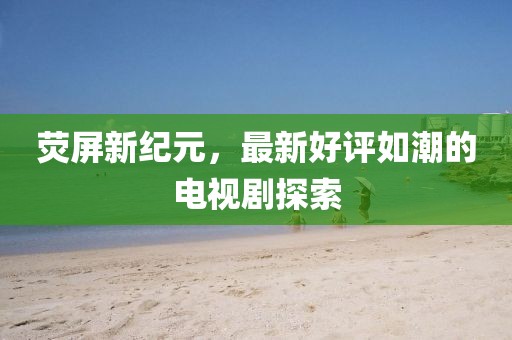 熒屏新紀(jì)元，最新好評(píng)如潮的電視劇探索