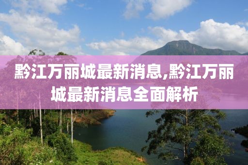黔江萬麗城最新消息,黔江萬麗城最新消息全面解析