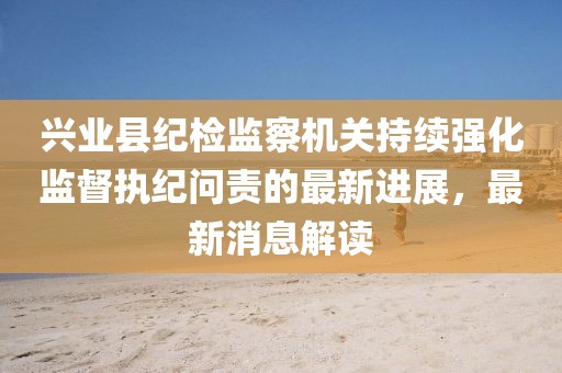 興業(yè)縣紀檢監(jiān)察機關持續(xù)強化監(jiān)督執(zhí)紀問責的最新進展，最新消息解讀