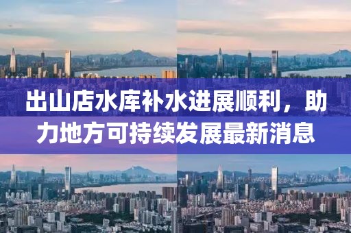 出山店水庫補(bǔ)水進(jìn)展順利，助力地方可持續(xù)發(fā)展最新消息