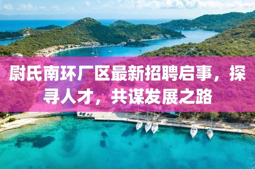 尉氏南環(huán)廠區(qū)最新招聘啟事，探尋人才，共謀發(fā)展之路