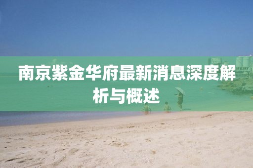 南京紫金華府最新消息深度解析與概述