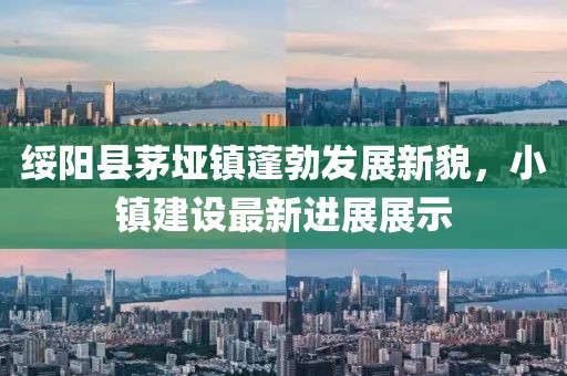 綏陽(yáng)縣茅埡鎮(zhèn)蓬勃發(fā)展新貌，小鎮(zhèn)建設(shè)最新進(jìn)展展示