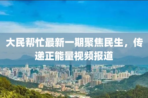 大民幫忙最新一期聚焦民生，傳遞正能量視頻報(bào)道