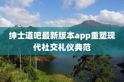 紳士道吧最新版本app重塑現(xiàn)代社交禮儀典范