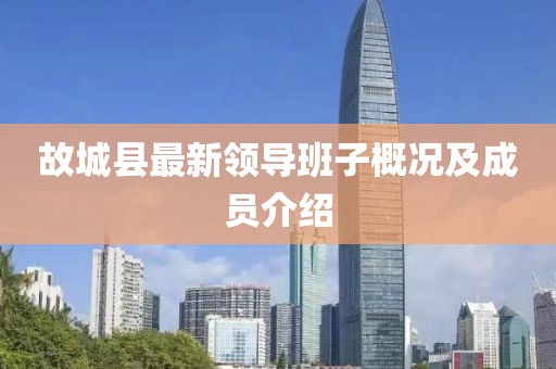 故城縣最新領(lǐng)導(dǎo)班子概況及成員介紹