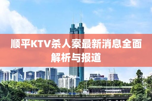 順平KTV殺人案最新消息全面解析與報道