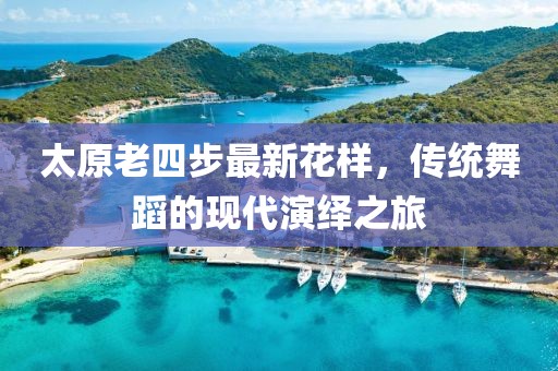太原老四步最新花樣，傳統(tǒng)舞蹈的現(xiàn)代演繹之旅