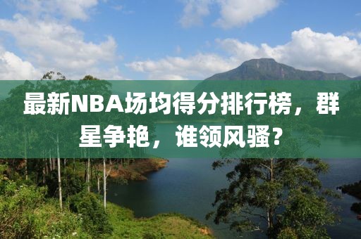 最新NBA場均得分排行榜，群星爭艷，誰領(lǐng)風(fēng)騷？
