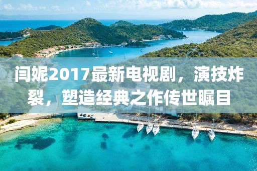 閆妮2017最新電視劇，演技炸裂，塑造經(jīng)典之作傳世矚目
