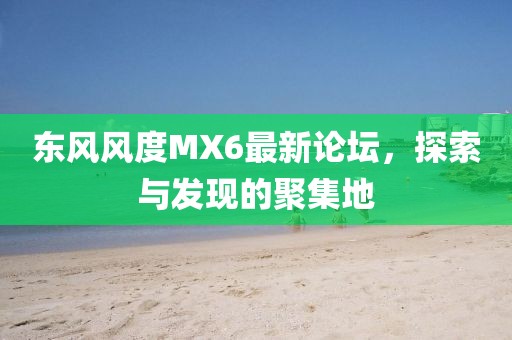 東風(fēng)風(fēng)度MX6最新論壇，探索與發(fā)現(xiàn)的聚集地