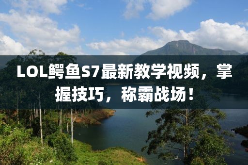 LOL鱷魚(yú)S7最新教學(xué)視頻，掌握技巧，稱霸戰(zhàn)場(chǎng)！