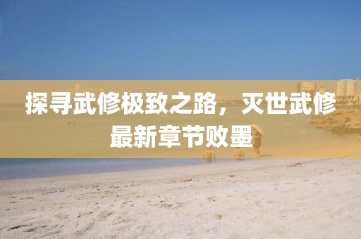 探尋武修極致之路，滅世武修最新章節(jié)敗墨