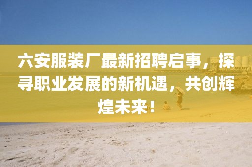 六安服裝廠最新招聘啟事，探尋職業(yè)發(fā)展的新機(jī)遇，共創(chuàng)輝煌未來！