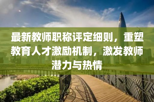 最新教師職稱評定細則，重塑教育人才激勵機制，激發(fā)教師潛力與熱情