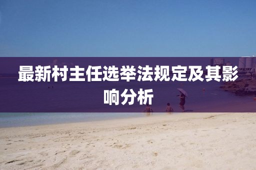 最新村主任選舉法規(guī)定及其影響分析