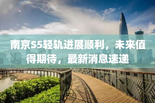 南京S5輕軌進(jìn)展順利，未來值得期待，最新消息速遞