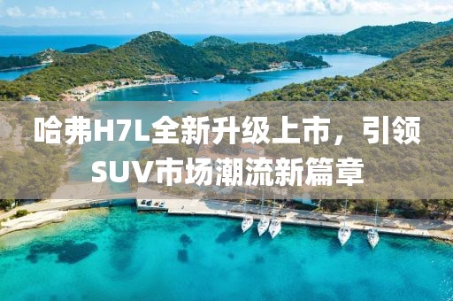 哈弗H7L全新升級上市，引領SUV市場潮流新篇章